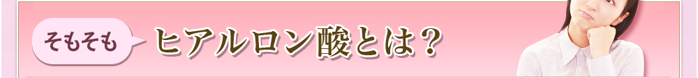 そもそもヒアルロン酸とは？